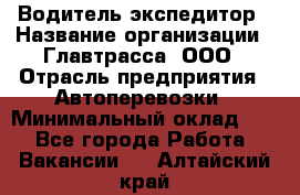 Водитель-экспедитор › Название организации ­ Главтрасса, ООО › Отрасль предприятия ­ Автоперевозки › Минимальный оклад ­ 1 - Все города Работа » Вакансии   . Алтайский край